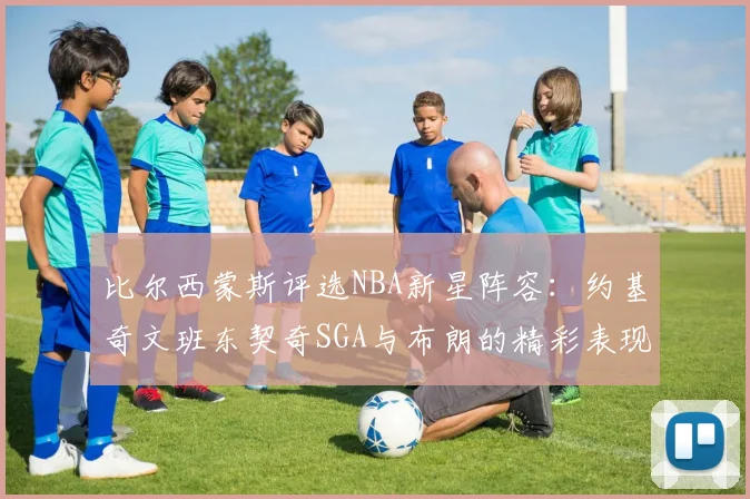 比尔西蒙斯评选NBA新星阵容：约基奇文班东契奇SGA与布朗的精彩表现