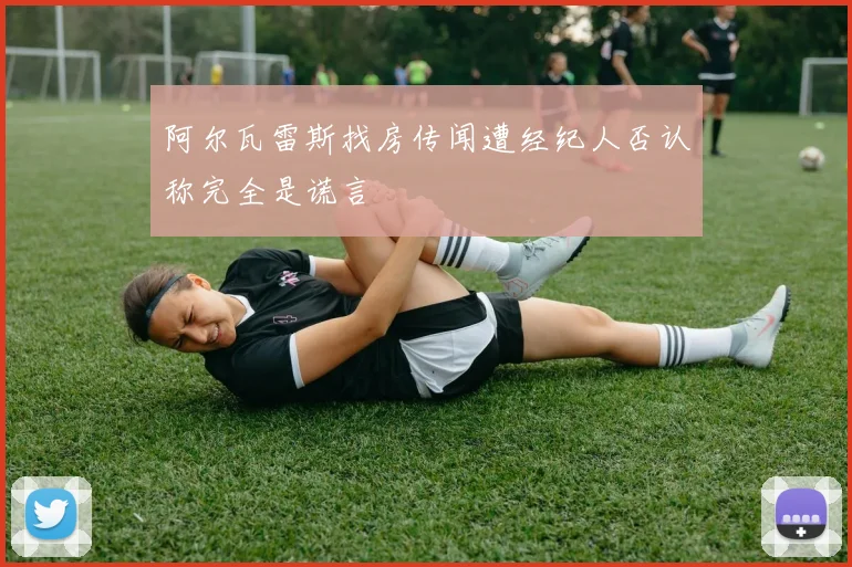 阿尔瓦雷斯找房传闻遭经纪人否认称完全是谎言
