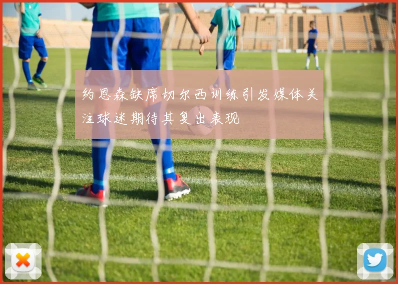 约恩森缺席切尔西训练引发媒体关注球迷期待其复出表现