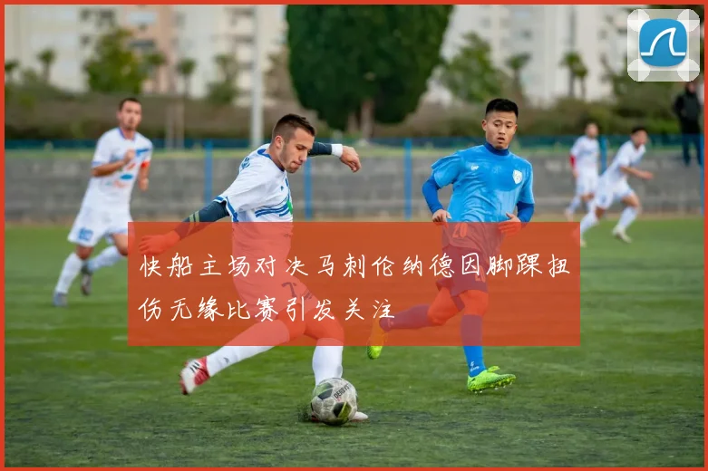 快船主场对决马刺伦纳德因脚踝扭伤无缘比赛引发关注