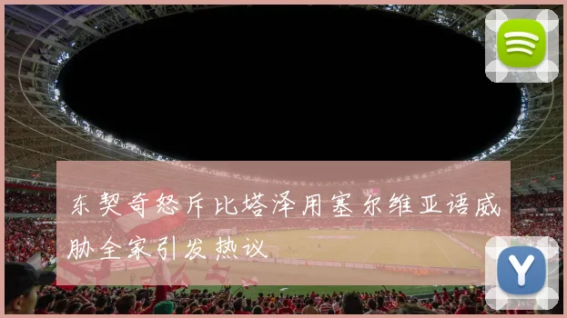 东契奇怒斥比塔泽用塞尔维亚语威胁全家引发热议