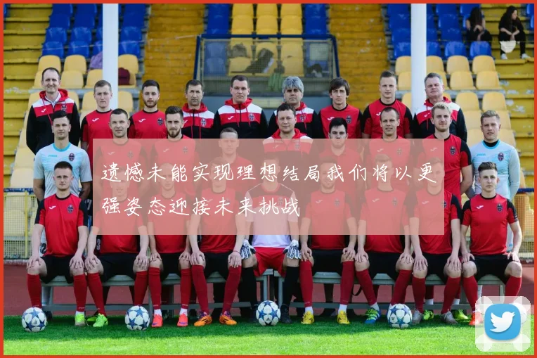 遗憾未能实现理想结局我们将以更强姿态迎接未来挑战