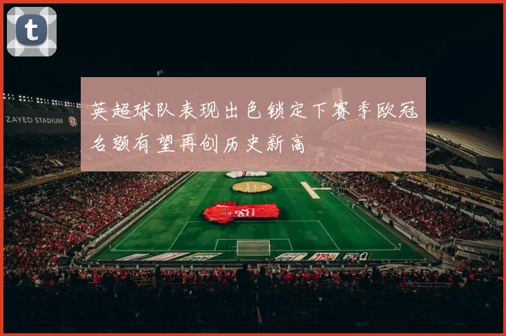 英超球队表现出色锁定下赛季欧冠名额有望再创历史新高