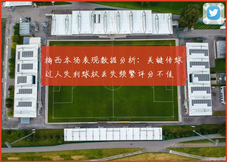 梅西本场表现数据分析：关键传球过人失利球权丢失频繁评分不佳