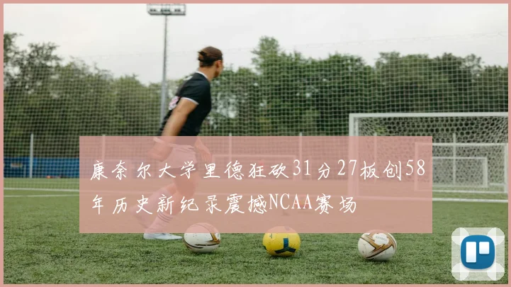 康奈尔大学里德狂砍31分27板创58年历史新纪录震撼NCAA赛场
