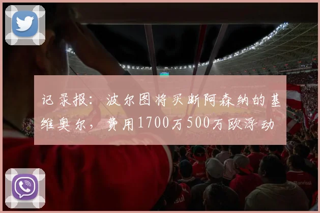 记录报：波尔图将买断阿森纳的基维奥尔，费用1700万500万欧浮动