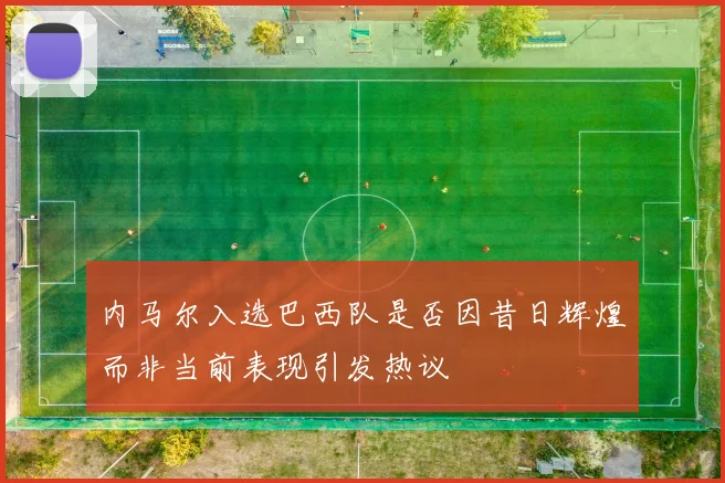 内马尔入选巴西队是否因昔日辉煌而非当前表现引发热议