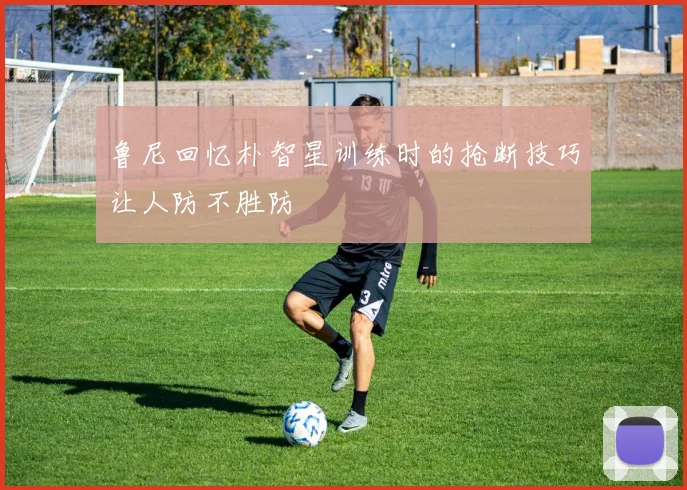 鲁尼回忆朴智星训练时的抢断技巧让人防不胜防