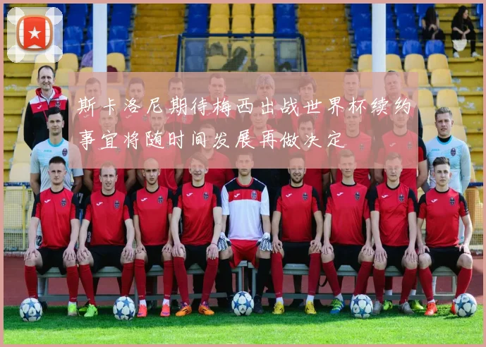 斯卡洛尼期待梅西出战世界杯续约事宜将随时间发展再做决定
