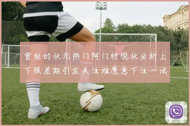 曾经的状元热门阿门特现状分析上下限差距引发关注谁愿意下注一试身手