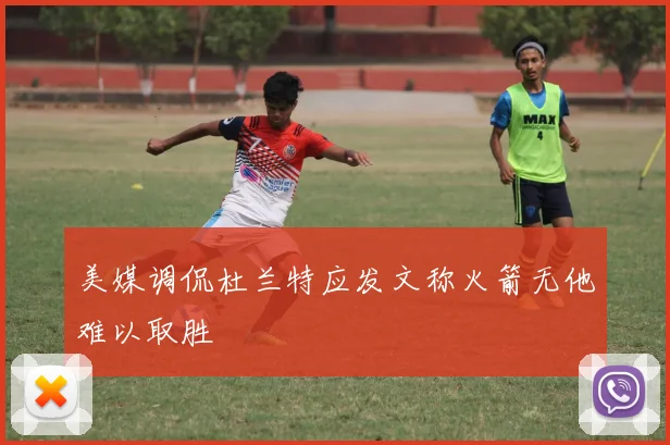 美媒调侃杜兰特应发文称火箭无他难以取胜