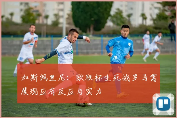 加斯佩里尼：欧联杯生死战罗马需展现应有反应与实力