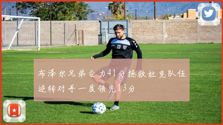 布泽尔兄弟合力41分拯救杜克队伍逆转对手一度领先13分