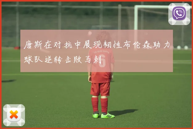 唐斯在对抗中展现韧性布伦森助力球队逆转击败马刺