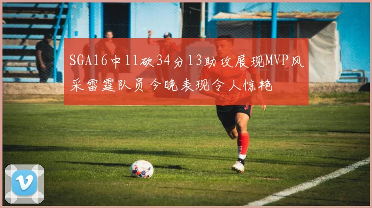 SGA16中11砍34分13助攻展现MVP风采雷霆队员今晚表现令人惊艳