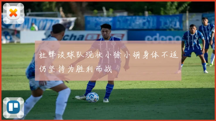 杜锋谈球队现状小徐小胡身体不适仍坚持为胜利而战