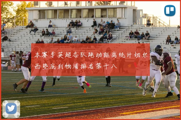 本赛季英超各队跑动距离统计切尔西垫底利物浦排名第十八