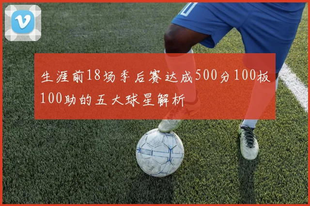 生涯前18场季后赛达成500分100板100助的五大球星解析