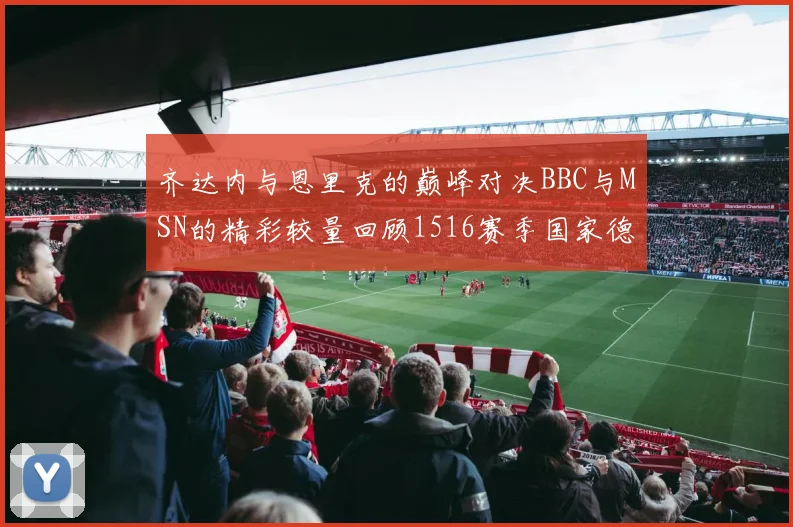 齐达内与恩里克的巅峰对决BBC与MSN的精彩较量回顾1516赛季国家德比
