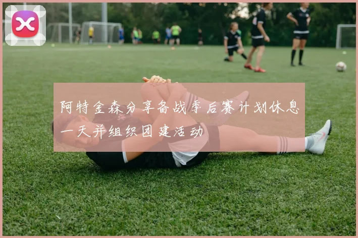 阿特金森分享备战季后赛计划休息一天并组织团建活动