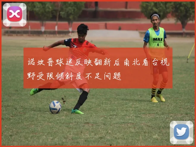 诺坎普球迷反映翻新后南北看台视野受限倾斜度不足问题