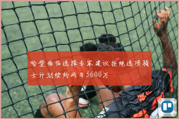 哈登面临选择专家建议拒绝选项骑士计划续约两年5600万